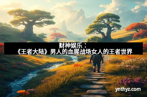 财神娱乐：《王者大陆》男人的血腥战场女人的王者世界