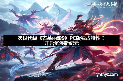 次世代级《古墓丽影9》PC版独占特性：开启沉浸新纪元